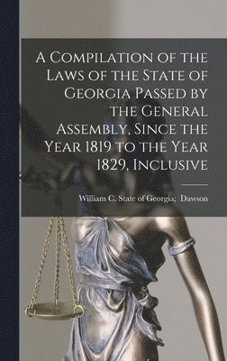 bokomslag A Compilation of the Laws of the State of Georgia Passed by the General Assembly, Since the Year 1819 to the Year 1829, Inclusive