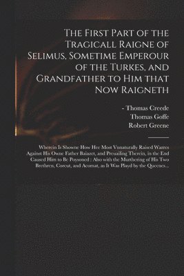 The First Part of the Tragicall Raigne of Selimus, Sometime Emperour of the Turkes, and Grandfather to Him That Now Raigneth 1