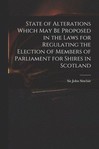 bokomslag State of Alterations Which May Be Proposed in the Laws for Regulating the Election of Members of Parliament for Shires in Scotland