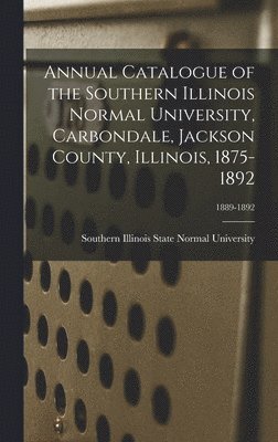 Annual Catalogue of the Southern Illinois Normal University, Carbondale, Jackson County, Illinois, 1875-1892; 1889-1892