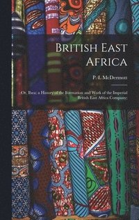 bokomslag British East Africa; or, Ibea; a History of the Formation and Work of the Imperial British East Africa Company;