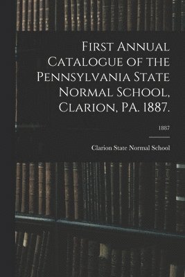 bokomslag First Annual Catalogue of the Pennsylvania State Normal School, Clarion, PA. 1887.; 1887