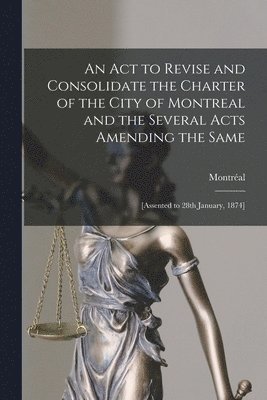 bokomslag Act to Revise and Consolidate the Charter of the City of Montreal and the Several Acts Amending the Same [microform]