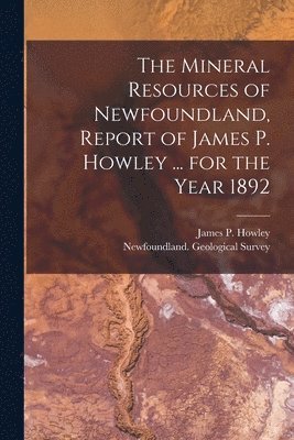 Mineral Resources of Newfoundland, Report of James P. Howley ... for the Year 1892 [microform]