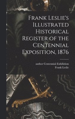 Frank Leslie's Illustrated Historical Register of the Centennial Exposition, 1876 1