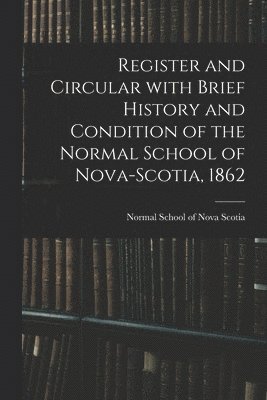 Register and Circular With Brief History and Condition of the Normal School of Nova-Scotia, 1862 [microform] 1