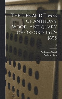 Anthony À 1632-1695 Wood, Andrew 1856-1922 Clark, Anthony À. 1632-1695 Wood, Anthony à 1632-1695 Wood, Anthony À. Wood, Andrew Clark - Life and Times of Anthony Wood, Antiquary of Oxford, 1632-1695; 5, Inbunden