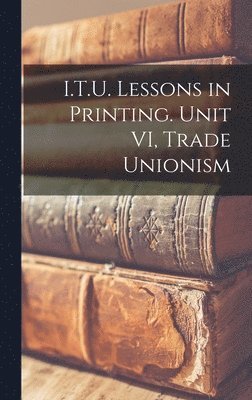 I.T.U. Lessons in Printing. Unit VI, Trade Unionism 1