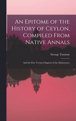 bokomslag An Epitome of the History of Ceylon, Compiled From Native Annals; and the First Twenty Chapters of the Mahawanso