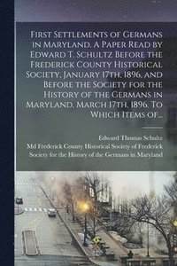 bokomslag First Settlements of Germans in Maryland. A Paper Read by Edward T. Schultz Before the Frederick County Historical Society, January 17th, 1896, and Before the Society for the History of the Germans