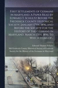 bokomslag First Settlements of Germans in Maryland. A Paper Read by Edward T. Schultz Before the Frederick County Historical Society, January 17th, 1896, and Before the Society for the History of the Germans...