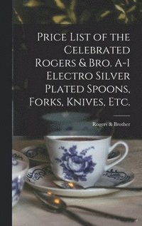 bokomslag Price List of the Celebrated Rogers & Bro. A-1 Electro Silver Plated Spoons, Forks, Knives, Etc.