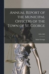 bokomslag Annual Report of the Municipal Officers of the Town of St. George; 1904-1905