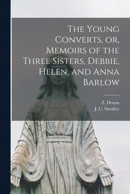 The Young Converts, or, Memoirs of the Three Sisters, Debbie, Helen, and Anna Barlow [microform] 1