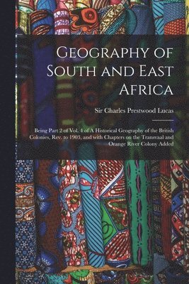 Geography of South and East Africa; Being Part 2 of Vol. 4 of A Historical Geography of the British Colonies, Rev. to 1903, and With Chapters on the Transvaal and Orange River Colony Added