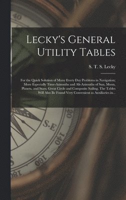 bokomslag Lecky's General Utility Tables; for the Quick Solution of Many Every Day Problems in Navigation; More Especially Time-azimuths and Alt-azimuths of Sun, Moon, Planets, and Stars; Great Circle and