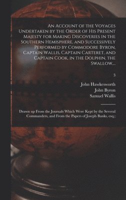 An Account of the Voyages Undertaken by the Order of His Present Majesty for Making Discoveries in the Southern Hemisphere, and Successively Performed by Commodore Byron, Captain Wallis, Captain 1