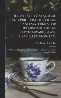 bokomslag Illustrated Catalogue and Price List of Colors and Materials for Decorating China, Earthenware, Glass, Enamelled Iron, Etc.