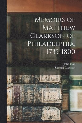 Memoirs of Matthew Clarkson of Philadelphia, 1735-1800 1