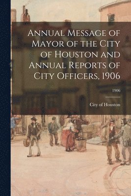 bokomslag Annual Message of Mayor of the City of Houston and Annual Reports of City Officers, 1906; 1906