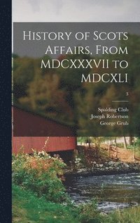 bokomslag History of Scots Affairs, From MDCXXXVII to MDCXLI; 3