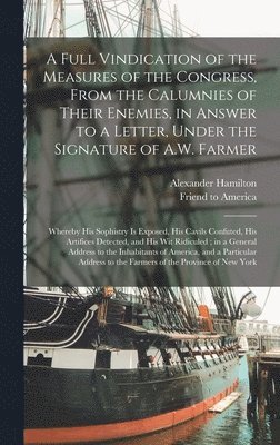 A Full Vindication of the Measures of the Congress, From the Calumnies of Their Enemies, in Answer to a Letter, Under the Signature of A.W. Farmer 1