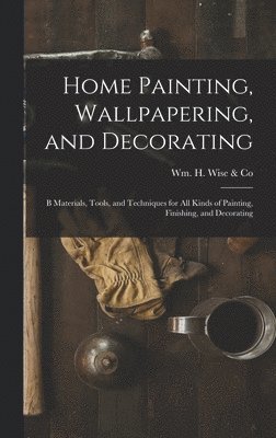 Home Painting, Wallpapering, and Decorating; B Materials, Tools, and Techniques for All Kinds of Painting, Finishing, and Decorating 1