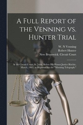 W. N. Venning, Robert Fl Hunter, New Brunswick Circuit Court - Full Report of the Venning Vs. Hunter Trial [microform], Häftad