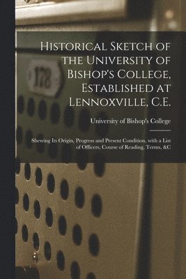 bokomslag Historical Sketch of the University of Bishop's College, Established at Lennoxville, C.E. [microform]