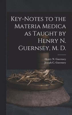 Key-notes to the Materia Medica as Taught by Henry N. Guernsey, M. D. 1
