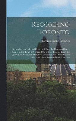 bokomslag Recording Toronto: a Catalogue of Selected Pictures of Early Buildings and Street Scenes in the Town of York and the City of Toronto From