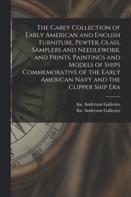 Inc Anderson Galleries - Carey Collection of Early American and English Furniture, Pewter, Glass, Samplers and Needlework, and Prints, Paintings and Models of Ships Commemorative of the Early American Navy and the Clipper Ship Era, Häftad