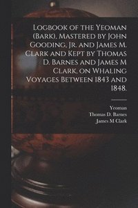 bokomslag Logbook of the Yeoman (Bark), Mastered by John Gooding, Jr. and James M. Clark and Kept by Thomas D. Barnes and James M Clark, on Whaling Voyages Between 1843 and 1848.