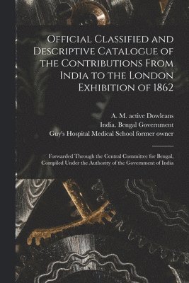 Official Classified and Descriptive Catalogue of the Contributions From India to the London Exhibition of 1862 [electronic Resource] 1