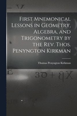 bokomslag First Mnemonical Lessons in Geometry, Algebra, and Trigonometry by the Rev. Thos. Penyngton Kirkman