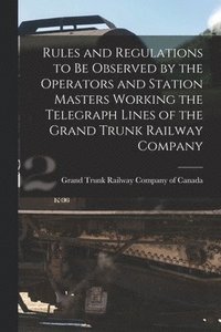 bokomslag Rules and Regulations to Be Observed by the Operators and Station Masters Working the Telegraph Lines of the Grand Trunk Railway Company [microform]