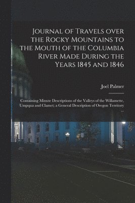 Journal of Travels Over the Rocky Mountains to the Mouth of the Columbia River Made During the Years 1845 and 1846 [microform] 1