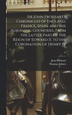 Sir John Froissart's Chronicles of England, France, Spain, and the Adjoining Countries, From the Latter Part of the Reign of Edward II. to the Coronation of Henry IV; 12 1