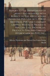 bokomslag Report to the Department of Mines and Minerals With Respect to the Applications Under the Pipe Line Act, 1958 of Britamoil Pipe Line Company Limited,