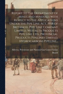 bokomslag Report to the Department of Mines and Minerals With Respect to the Applications Under the Pipe Line Act, 1958 of Britamoil Pipe Line Company Limited,