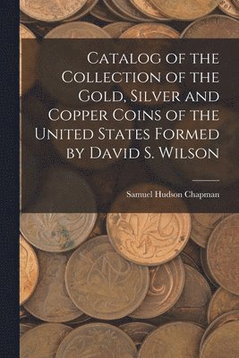 Samuel Hudson Chapman - Catalog of the Collection of the Gold, Silver and Copper Coins of the United States Formed by David S. Wilson, Häftad
