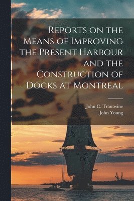 Reports on the Means of Improving the Present Harbour and the Construction of Docks at Montreal [microform]