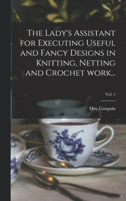 The Lady's Assistant for Executing Useful and Fancy Designs in Knitting, Netting and Crochet Work...; Vol. 1 1