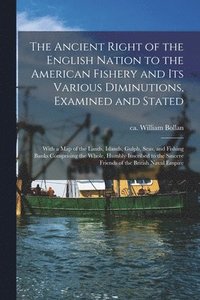 bokomslag The Ancient Right of the English Nation to the American Fishery and Its Various Diminutions, Examined and Stated [microform]