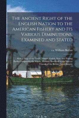 William Ca Bollan - Ancient Right of the English Nation to the American Fishery and Its Various Diminutions, Examined and Stated [microform], Häftad
