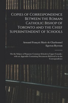 Egerton 1803-1882 Ryerson, Armand François Marie de . Charbonnel - Copies of Correspondence Between the Roman Catholic Bishop of Toronto and the Chief Superintendent of Schools [microform], Häftad