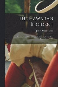 bokomslag The Hawaiian Incident; an Examination of Mr. Cleveland's Attitude Toward the Revolution of 1893