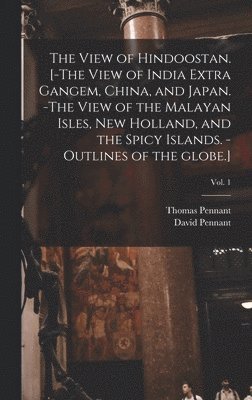 bokomslag The View of Hindoostan. [-The View of India Extra Gangem, China, and Japan. -The View of the Malayan Isles, New Holland, and the Spicy Islands. -Outlines of the Globe.]; Vol. 1