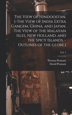 David Pennant, Thomas  N. Pennant - View of Hindoostan. [-The View of India Extra Gangem, China, and Japan. -The View of the Malayan Isles, New Holland, and the Spicy Islands. -Outlines of the Globe.]; Vol. 1, Inbunden