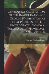 bokomslag Centennial Celebration of the Inauguration of George Washington as First President of the United States, Monday, Tuesday and Wednesday, April 29th, 30